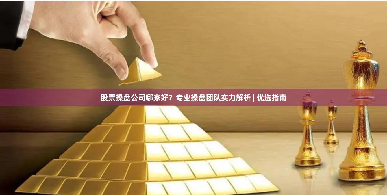 股票操盘公司哪家好？专业操盘团队实力解析 | 优选指南