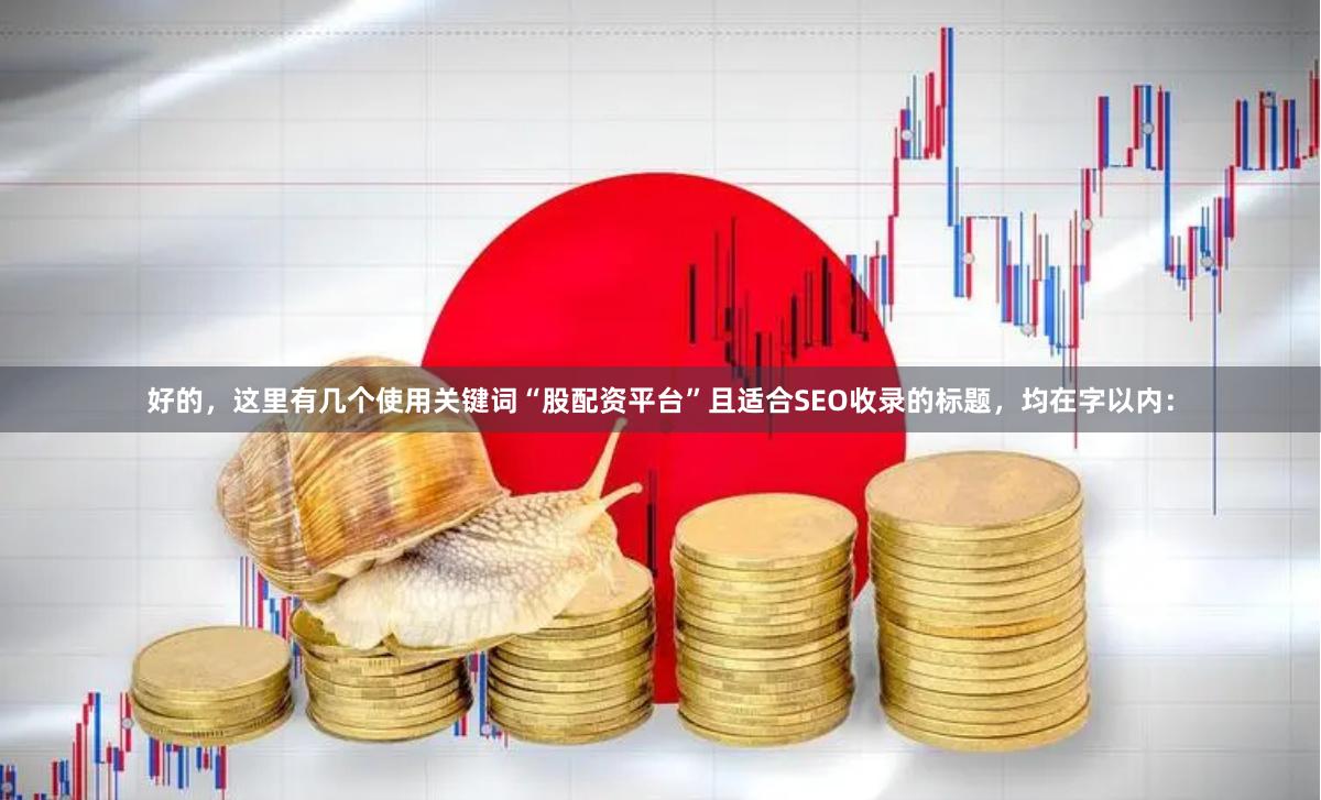 好的，这里有几个使用关键词“股配资平台”且适合SEO收录的标题，均在字以内：