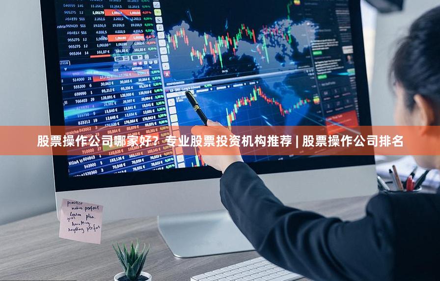 股票操作公司哪家好？专业股票投资机构推荐 | 股票操作公司排名