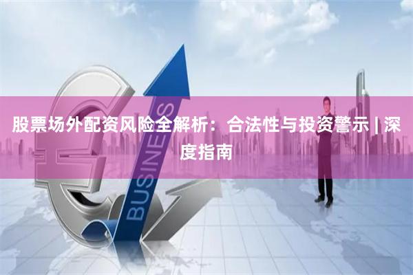 股票场外配资风险全解析：合法性与投资警示 | 深度指南