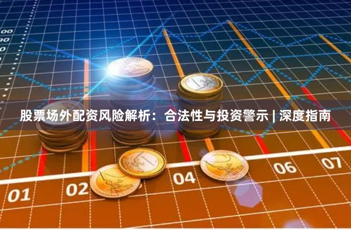 股票场外配资风险解析：合法性与投资警示 | 深度指南