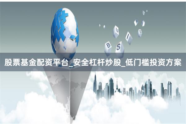 股票基金配资平台_安全杠杆炒股_低门槛投资方案