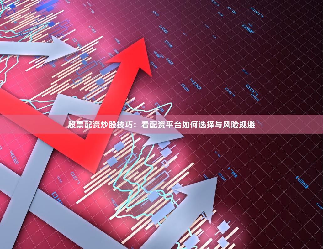 股票配资炒股技巧：看配资平台如何选择与风险规避