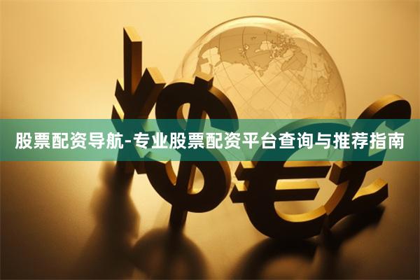 股票配资导航-专业股票配资平台查询与推荐指南