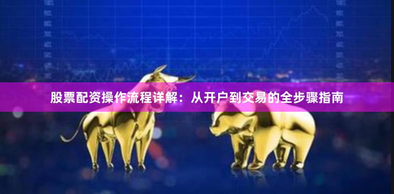 股票配资操作流程详解：从开户到交易的全步骤指南
