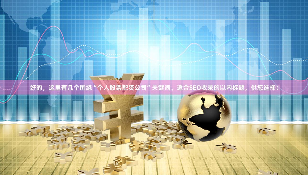 好的，这里有几个围绕“个人股票配资公司”关键词、适合SEO收录的以内标题，供您选择：