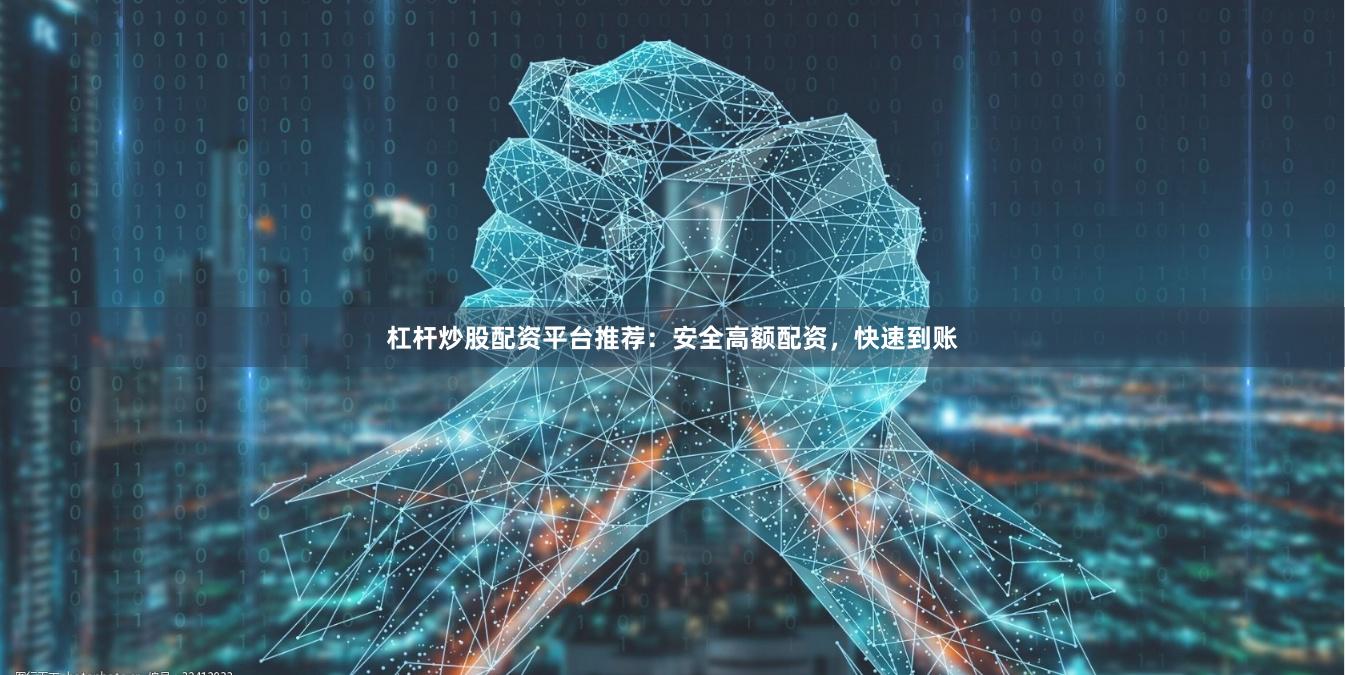 杠杆炒股配资平台推荐：安全高额配资，快速到账