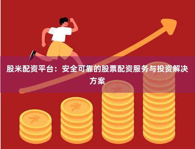股米配资平台：安全可靠的股票配资服务与投资解决方案