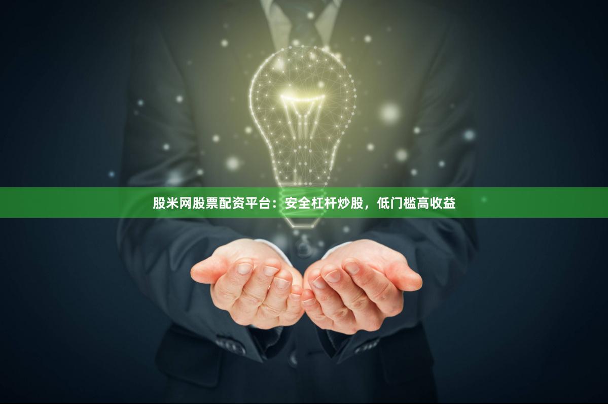 股米网股票配资平台：安全杠杆炒股，低门槛高收益