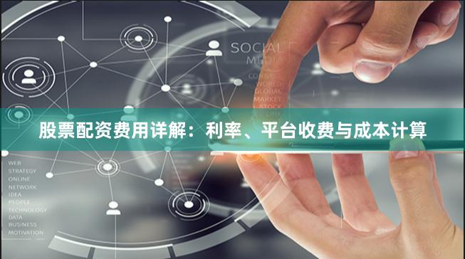股票配资费用详解：利率、平台收费与成本计算