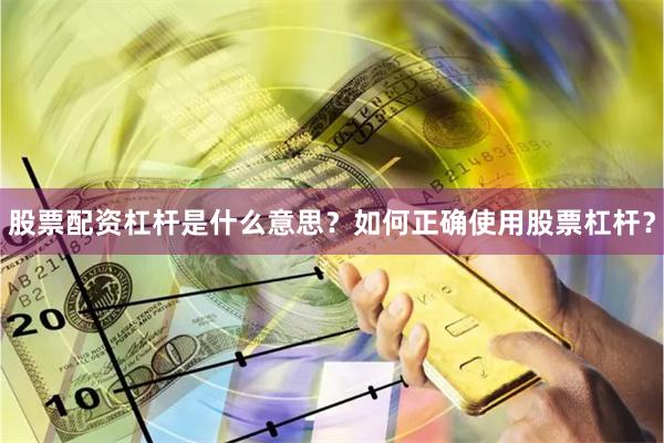 股票配资杠杆是什么意思？如何正确使用股票杠杆？