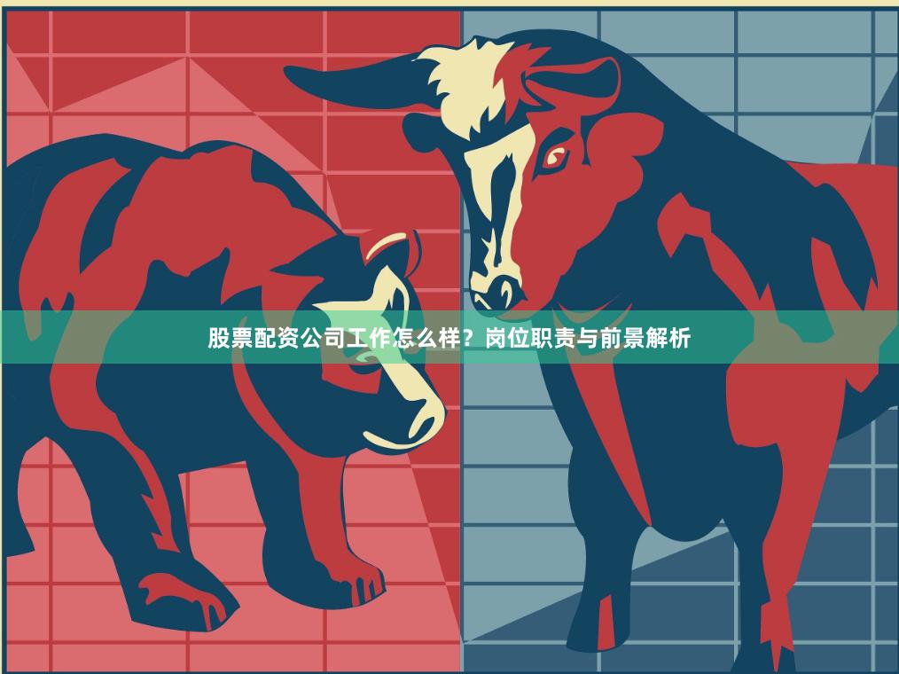 股票配资公司工作怎么样?岗位职责与前景解析