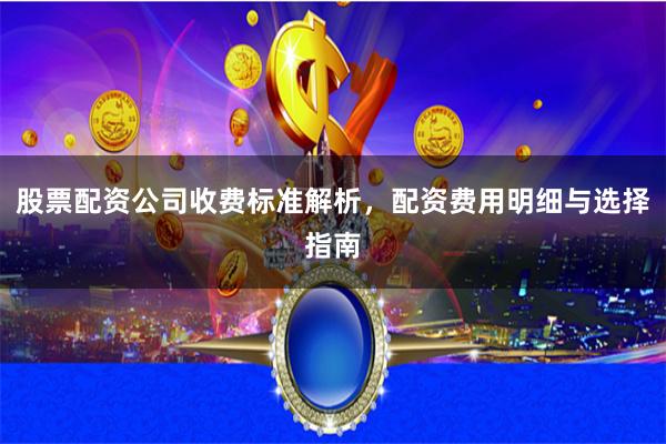 股票配资公司收费标准解析,配资费用明细与选择指南