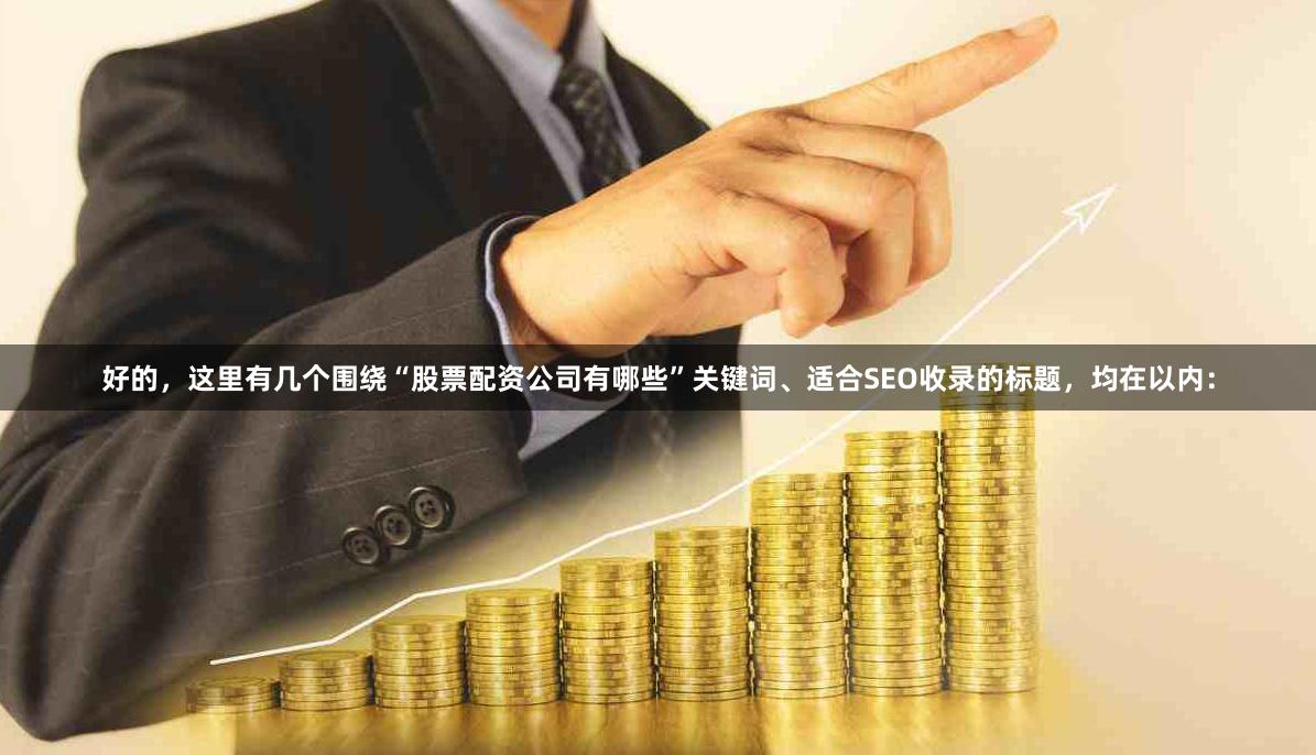 好的，这里有几个围绕“股票配资公司有哪些”关键词、适合SEO收录的标题，均在以内：