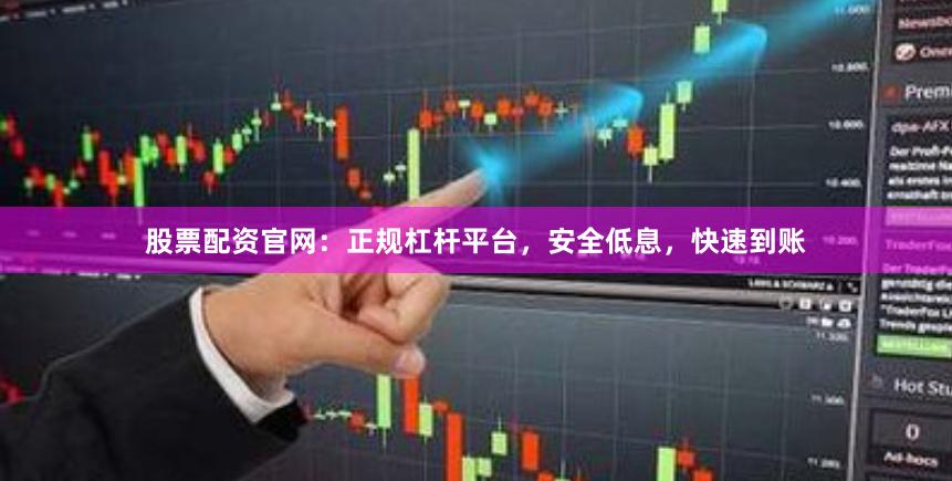 股票配资官网：正规杠杆平台，安全低息，快速到账