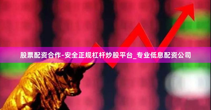 股票配资合作-安全正规杠杆炒股平台_专业低息配资公司