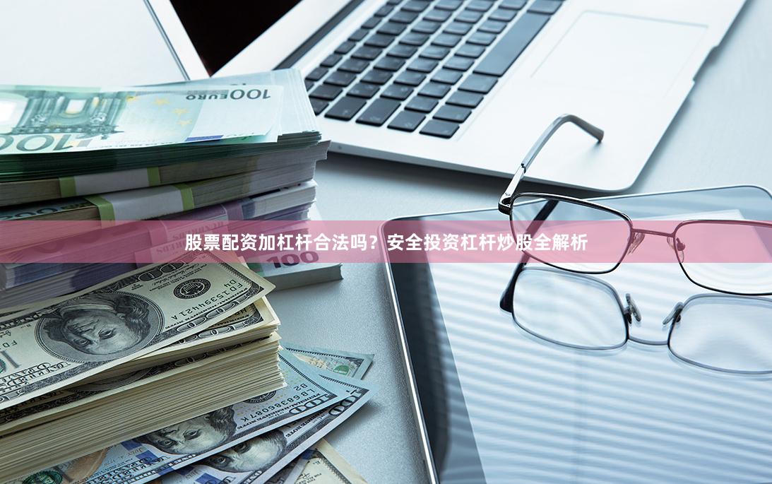 股票配资加杠杆合法吗？安全投资杠杆炒股全解析