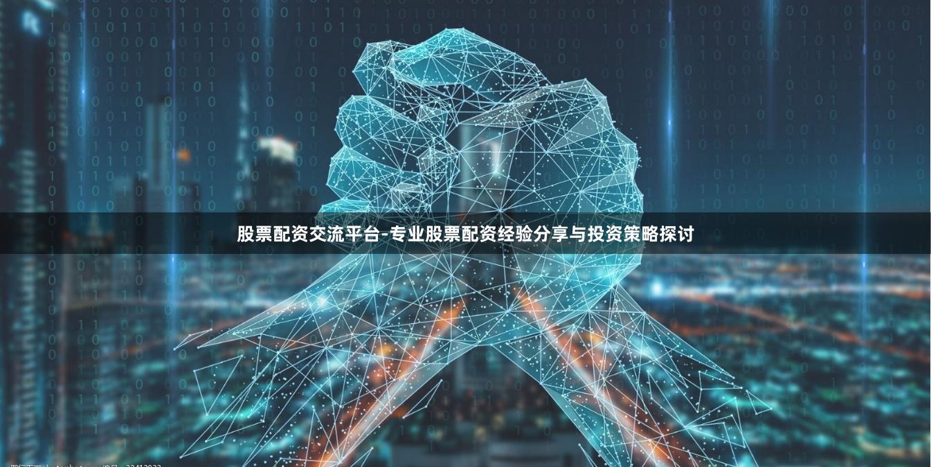 股票配资交流平台-专业股票配资经验分享与投资策略探讨