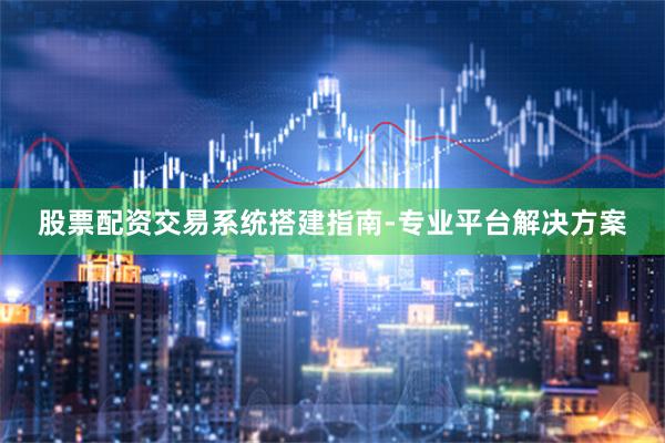 股票配资交易系统搭建指南-专业平台解决方案