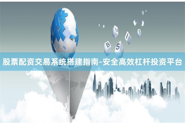 股票配资交易系统搭建指南-安全高效杠杆投资平台