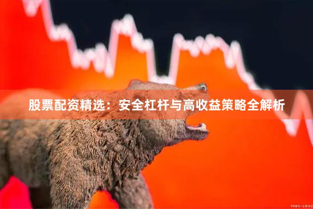 股票配资精选：安全杠杆与高收益策略全解析