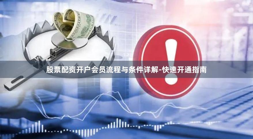 股票配资开户会员流程与条件详解-快速开通指南