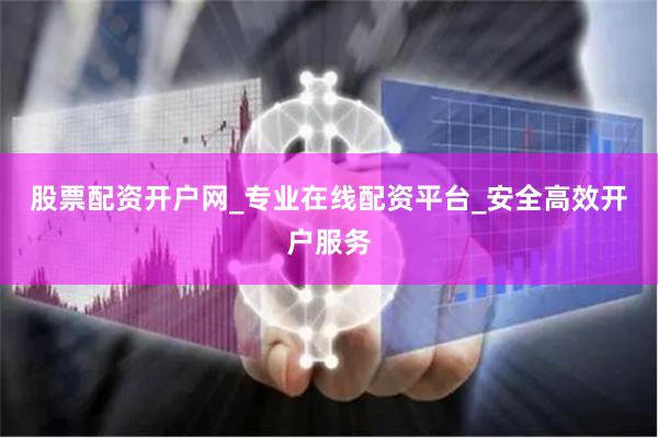 股票配资开户网_专业在线配资平台_安全高效开户服务