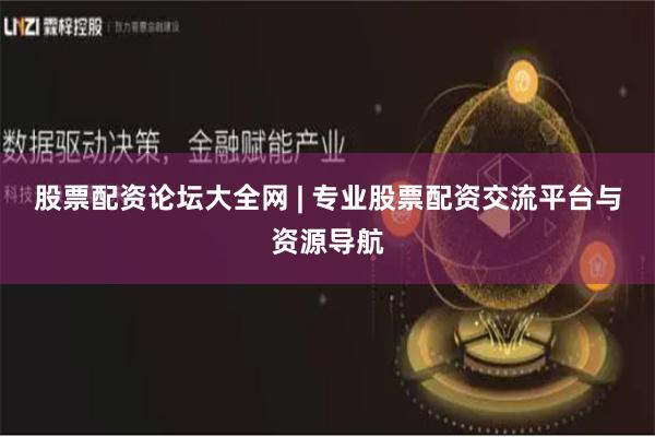股票配资论坛大全网 | 专业股票配资交流平台与资源导航