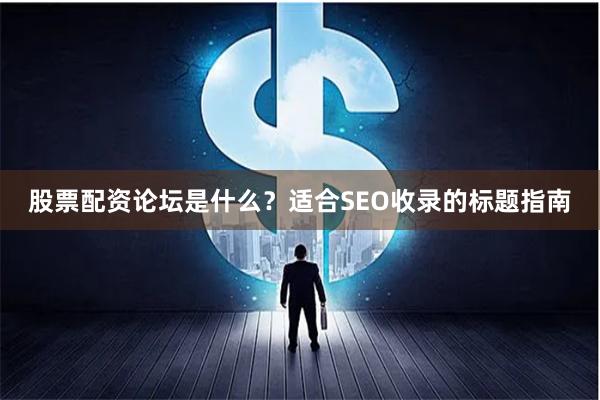 股票配资论坛是什么？适合SEO收录的标题指南
