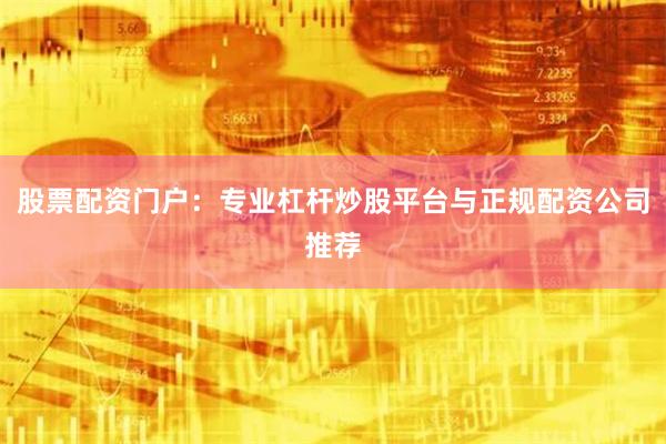 股票配资门户：专业杠杆炒股平台与正规配资公司推荐