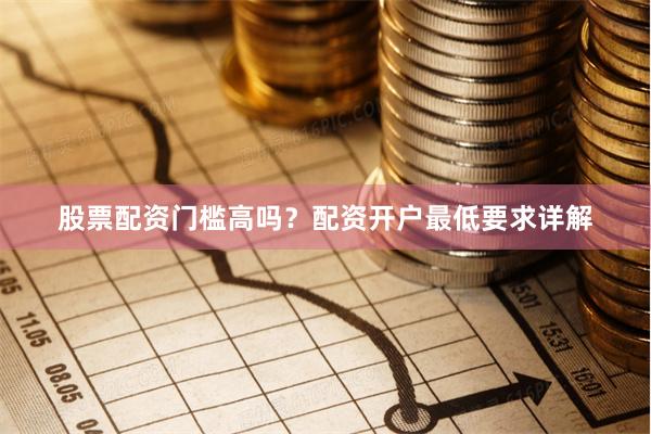 股票配资门槛高吗？配资开户最低要求详解