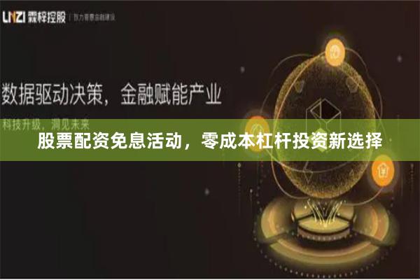 股票配资免息活动，零成本杠杆投资新选择