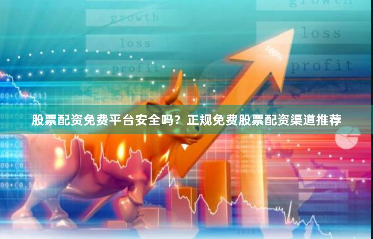 股票配资免费平台安全吗？正规免费股票配资渠道推荐
