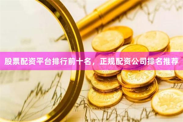 股票配资平台排行前十名，正规配资公司排名推荐