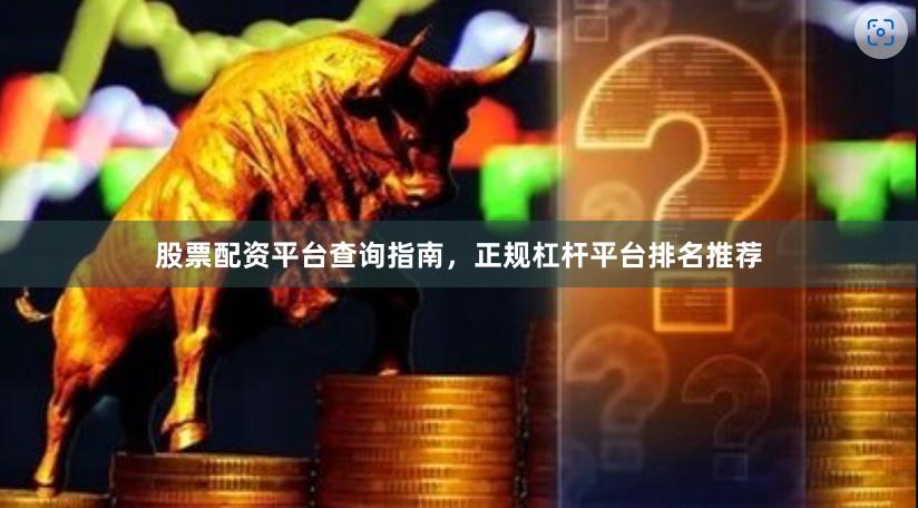 股票配资平台查询指南，正规杠杆平台排名推荐
