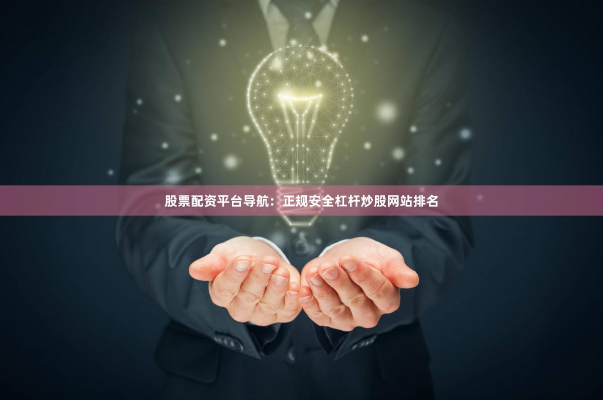 股票配资平台导航：正规安全杠杆炒股网站排名