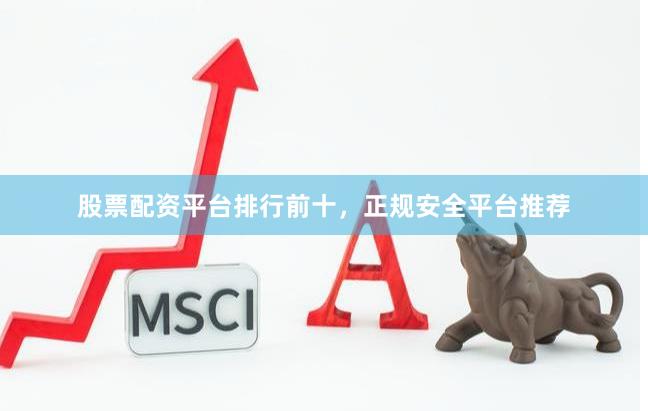 股票配资平台排行前十，正规安全平台推荐
