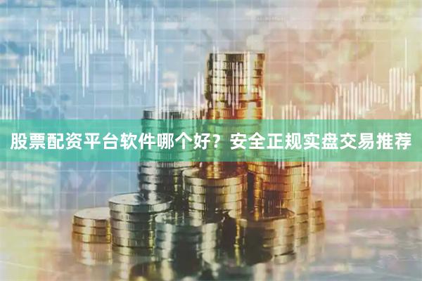 股票配资平台软件哪个好？安全正规实盘交易推荐