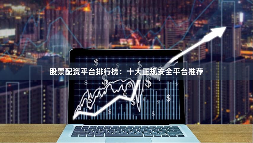 股票配资平台排行榜：十大正规安全平台推荐