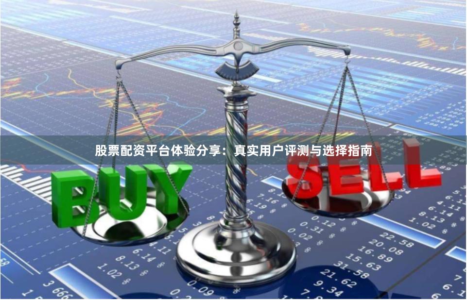 股票配资平台体验分享：真实用户评测与选择指南