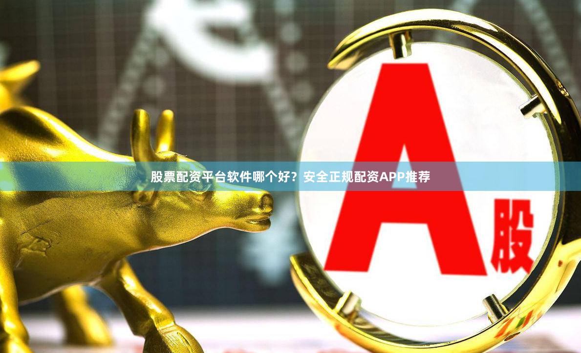 股票配资平台软件哪个好？安全正规配资APP推荐