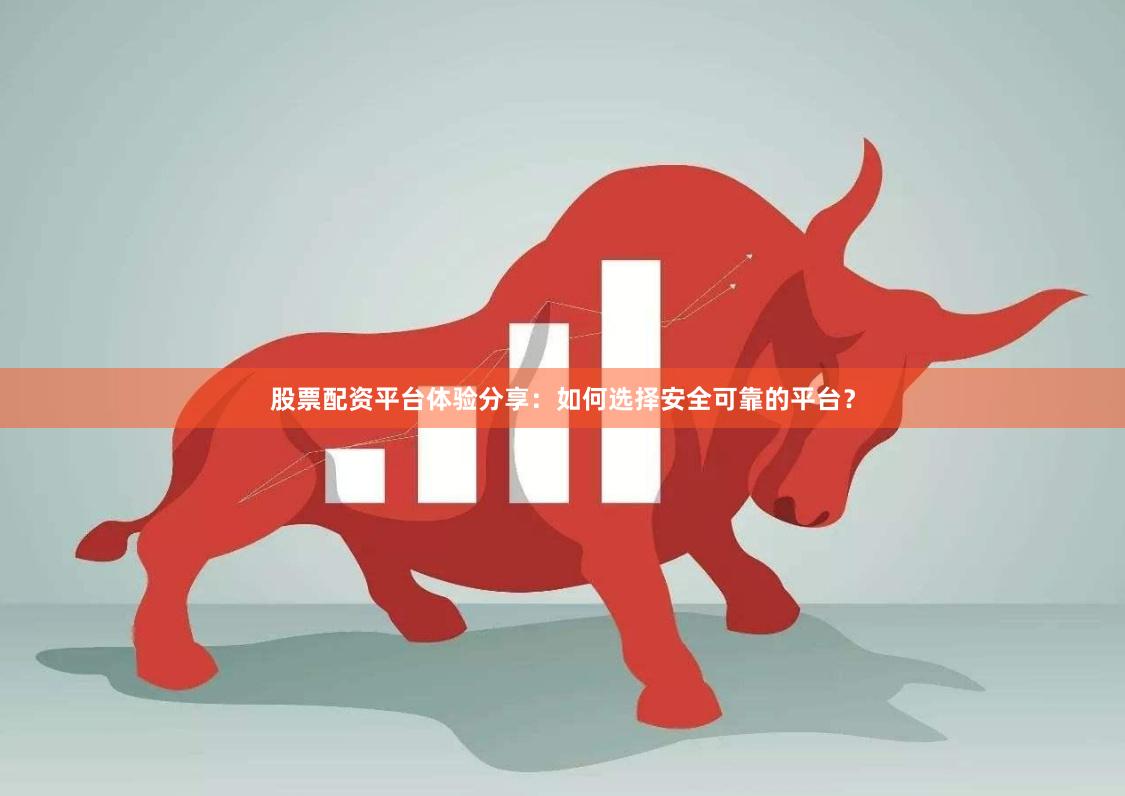 股票配资平台体验分享：如何选择安全可靠的平台？