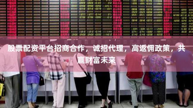 股票配资平台招商合作，诚招代理，高返佣政策，共赢财富未来