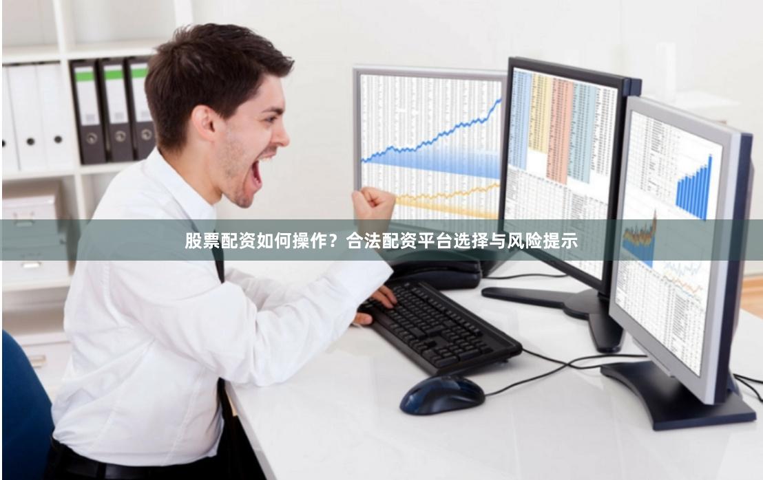 股票配资如何操作？合法配资平台选择与风险提示