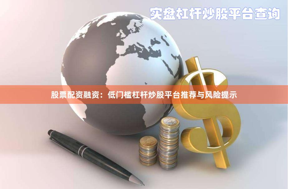 股票配资融资：低门槛杠杆炒股平台推荐与风险提示