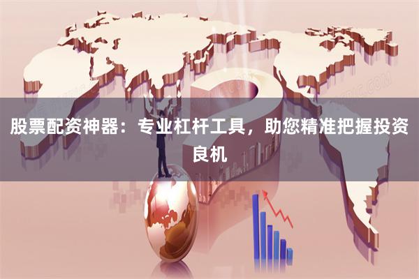 股票配资神器：专业杠杆工具，助您精准把握投资良机