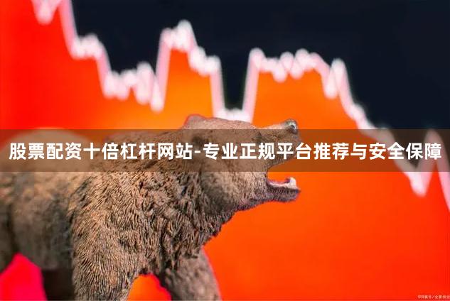 股票配资十倍杠杆网站-专业正规平台推荐与安全保障