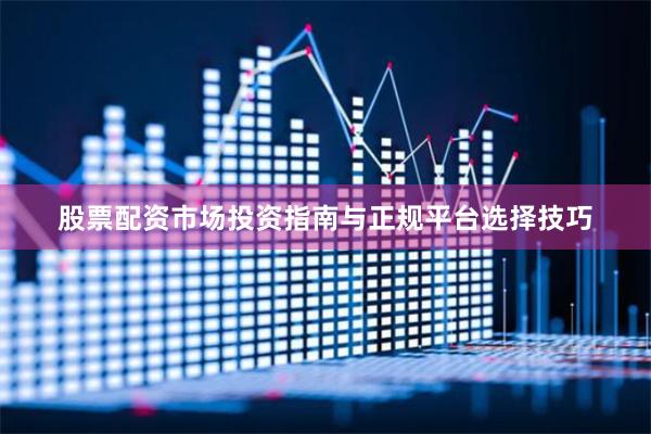 股票配资市场投资指南与正规平台选择技巧