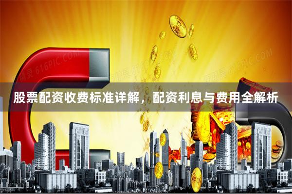 股票配资收费标准详解，配资利息与费用全解析