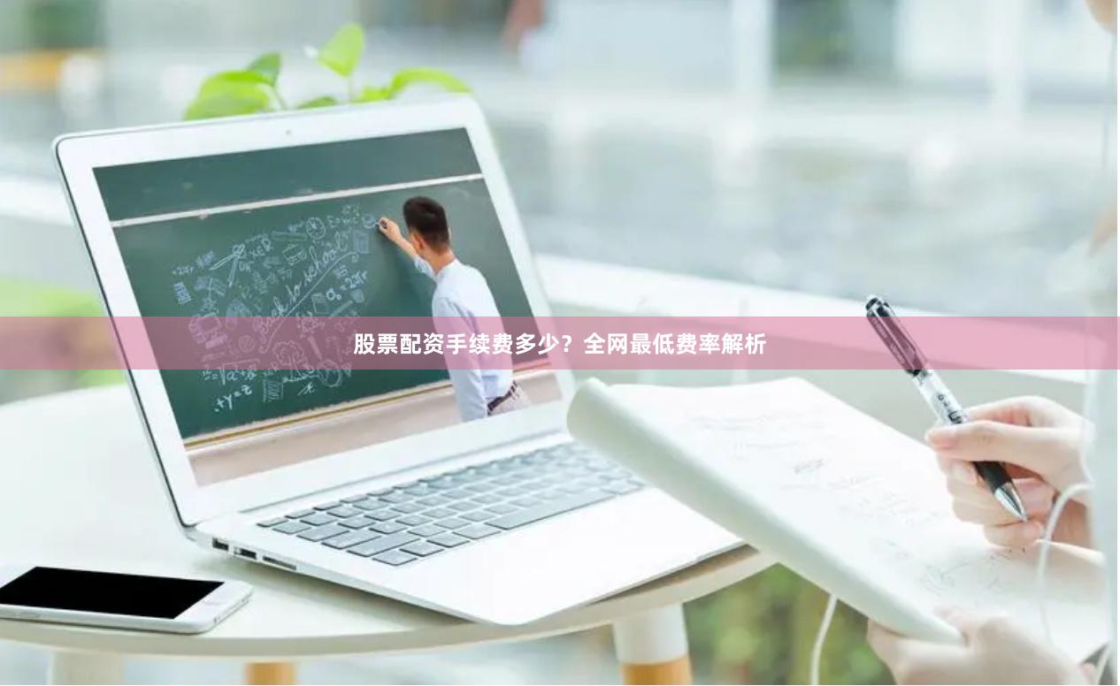 股票配资手续费多少？全网最低费率解析